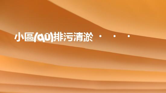小區(qū)排污清淤，助力綠色環(huán)保